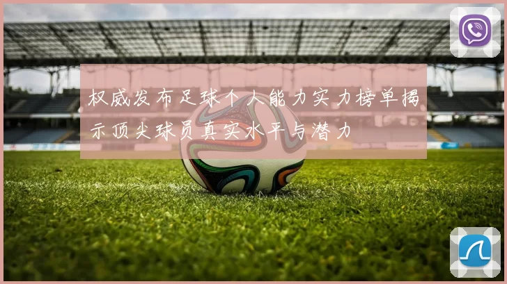 权威发布足球个人能力实力榜单揭示顶尖球员真实水平与潜力