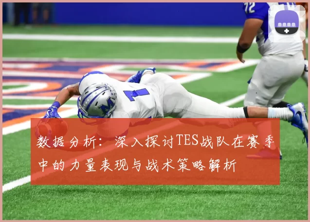 数据分析：深入探讨TES战队在赛季中的力量表现与战术策略解析