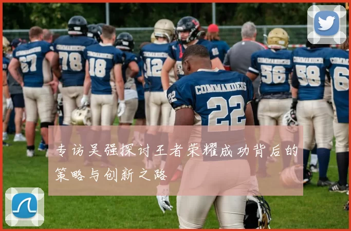 专访吴强探讨王者荣耀成功背后的策略与创新之路