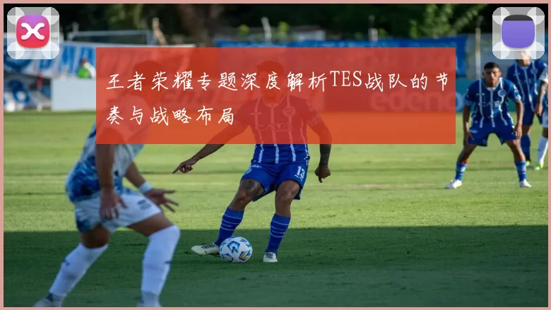王者荣耀专题深度解析TES战队的节奏与战略布局