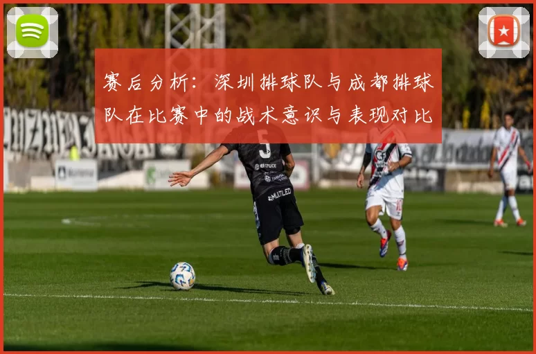 赛后分析：深圳排球队与成都排球队在比赛中的战术意识与表现对比