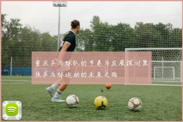 重庆乒乓球队的节奏与发展探讨聚焦乒乓球运动的未来之路