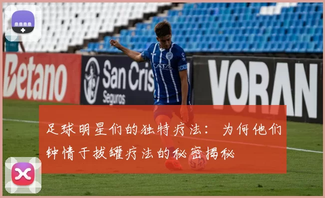 足球明星们的独特疗法：为何他们钟情于拔罐疗法的秘密揭秘