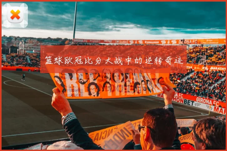 篮球欧冠比分大战中的逆转奇迹
