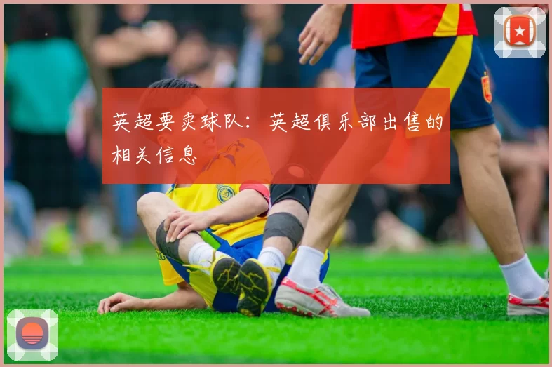 英超要卖球队：英超俱乐部出售的相关信息