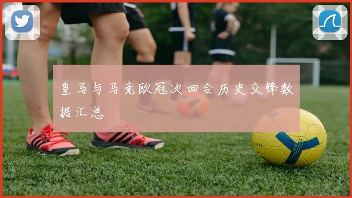 皇马与马竞欧冠次回合历史交锋数据汇总