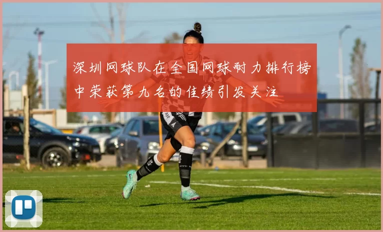 深圳网球队在全国网球耐力排行榜中荣获第九名的佳绩引发关注