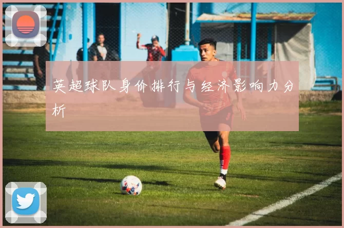英超球队身价排行与经济影响力分析