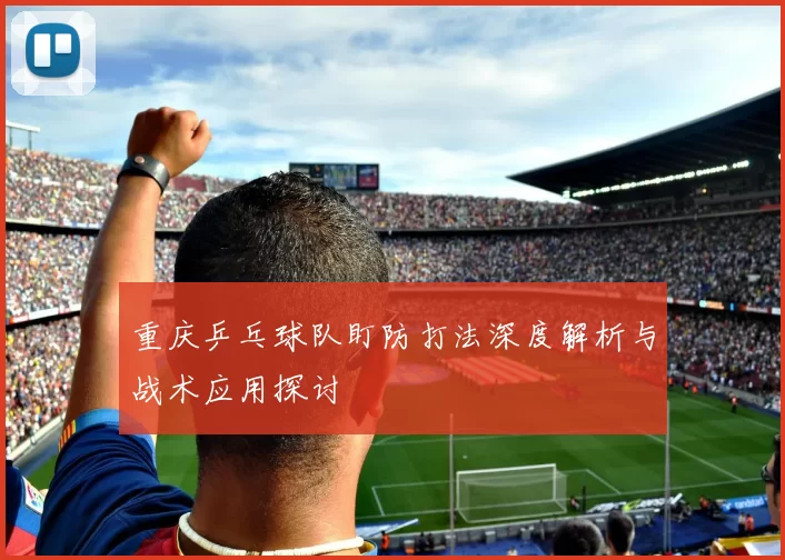 重庆乒乓球队盯防打法深度解析与战术应用探讨