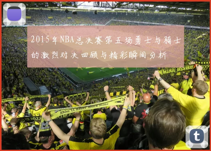2015年NBA总决赛第五场勇士与骑士的激烈对决回顾与精彩瞬间分析
