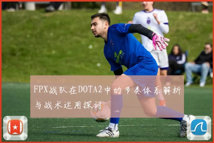 FPX战队在DOTA2中的节奏体系解析与战术运用探讨
