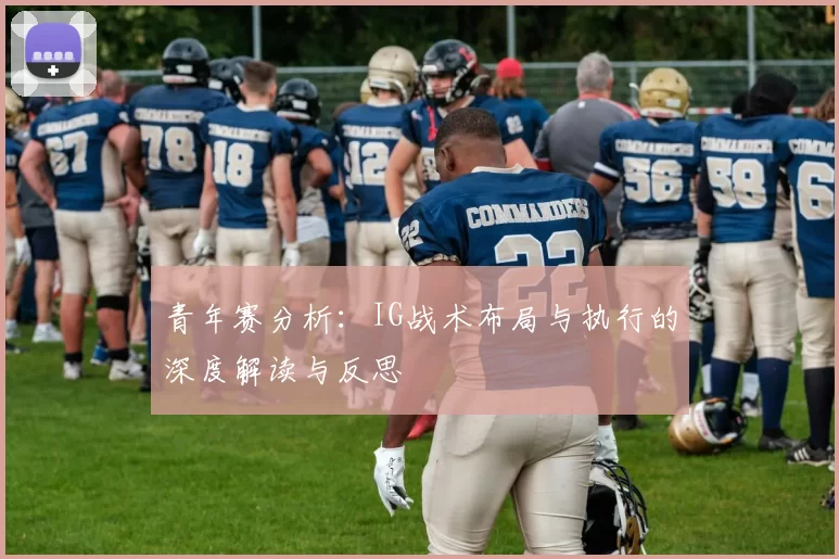 青年赛分析：IG战术布局与执行的深度解读与反思
