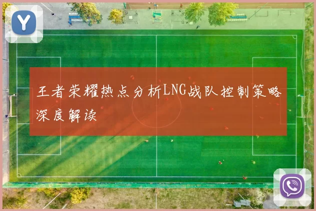 王者荣耀热点分析LNG战队控制策略深度解读