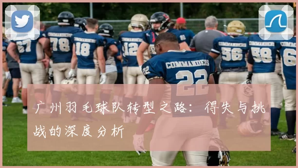 广州羽毛球队转型之路：得失与挑战的深度分析