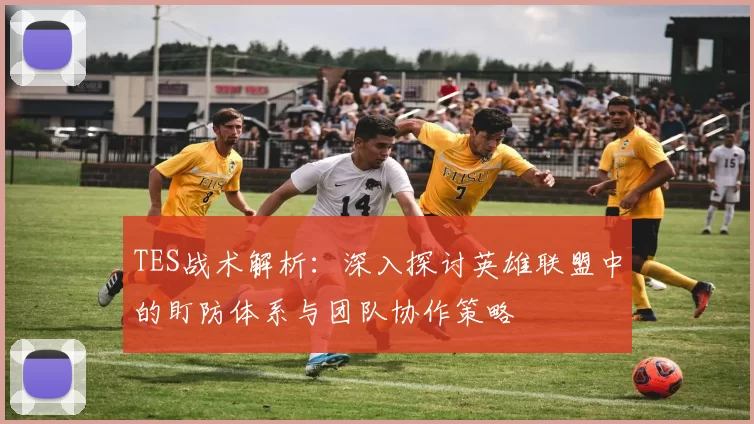 TES战术解析：深入探讨英雄联盟中的盯防体系与团队协作策略