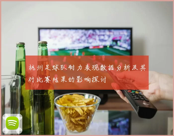杭州足球队耐力表现数据分析及其对比赛结果的影响探讨