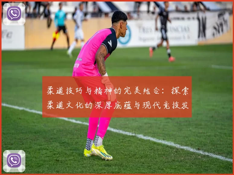 柔道技巧与精神的完美结合：探索柔道文化的深厚底蕴与现代竞技发展