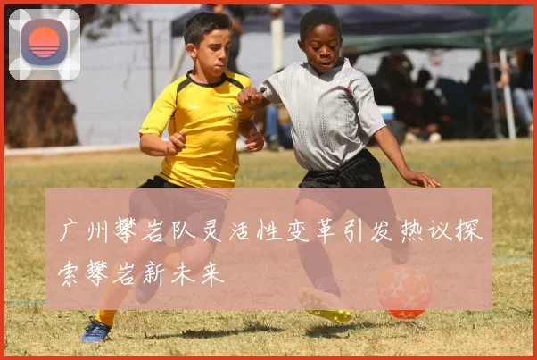 广州攀岩队灵活性变革引发热议探索攀岩新未来