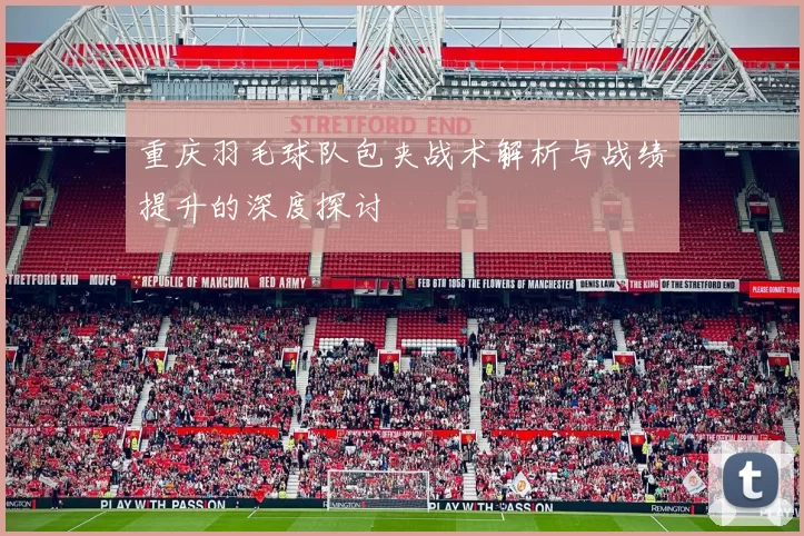 重庆羽毛球队包夹战术解析与战绩提升的深度探讨
