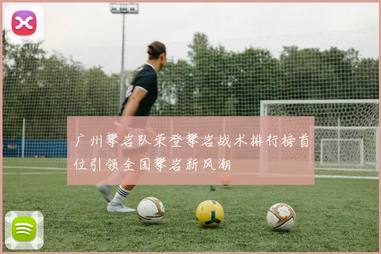 广州攀岩队荣登攀岩战术排行榜首位引领全国攀岩新风潮