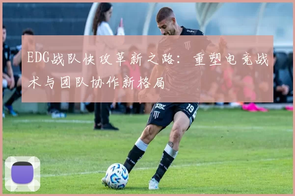 EDG战队快攻革新之路：重塑电竞战术与团队协作新格局