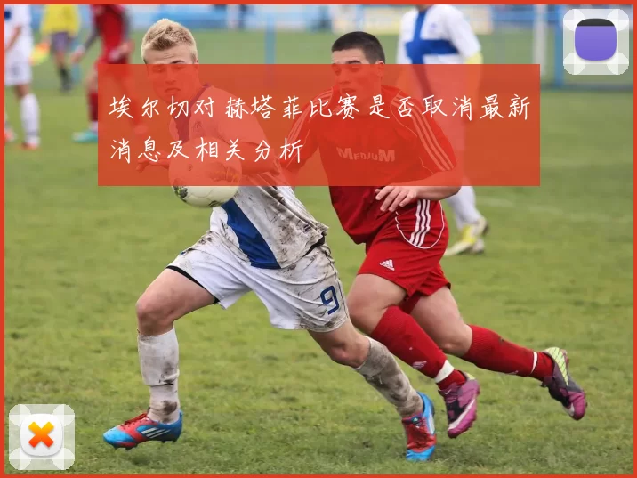 埃尔切对赫塔菲比赛是否取消最新消息及相关分析