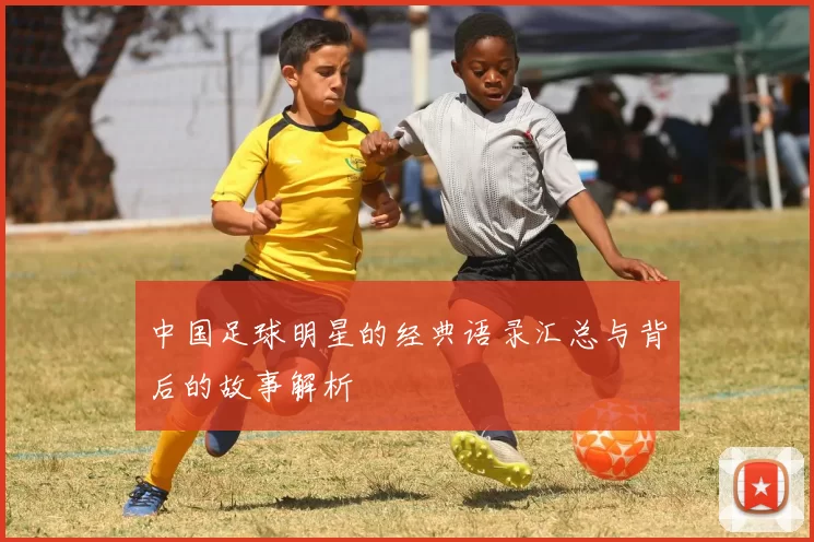 中国足球明星的经典语录汇总与背后的故事解析