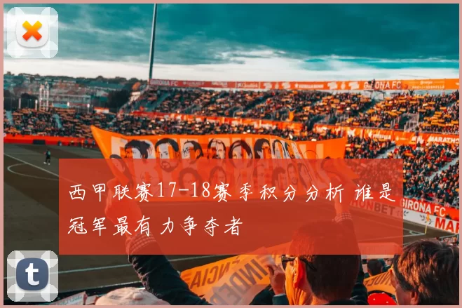 西甲联赛17-18赛季积分分析 谁是冠军最有力争夺者