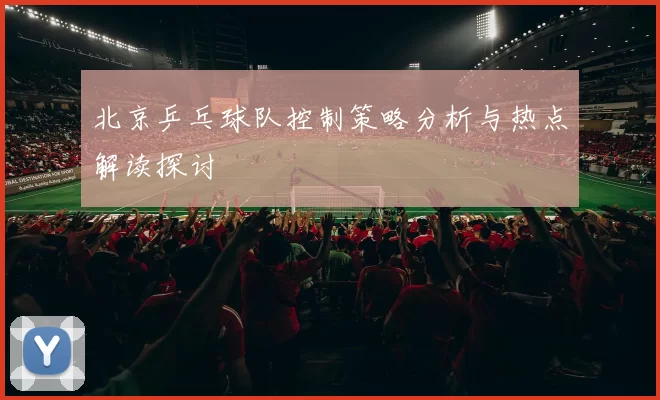 北京乒乓球队控制策略分析与热点解读探讨
