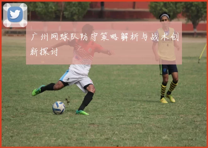 广州网球队防守策略解析与战术创新探讨