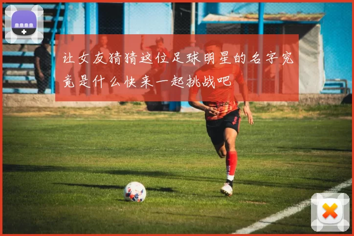 让女友猜猜这位足球明星的名字究竟是什么快来一起挑战吧