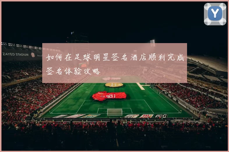 如何在足球明星签名酒店顺利完成签名体验攻略