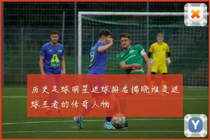 历史足球明星进球排名揭晓谁是进球王者的传奇人物