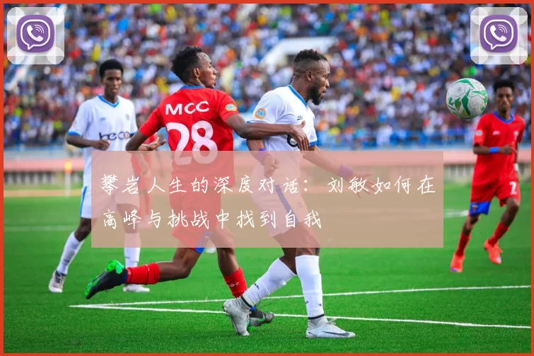 攀岩人生的深度对话：刘敏如何在高峰与挑战中找到自我