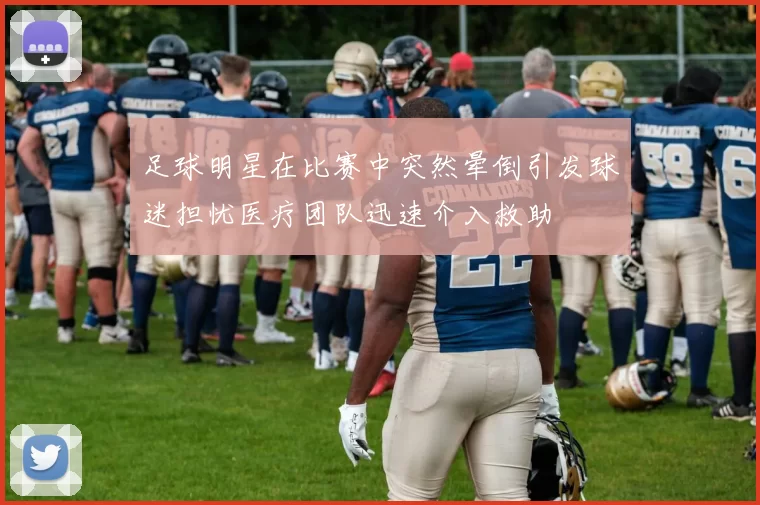 足球明星在比赛中突然晕倒引发球迷担忧医疗团队迅速介入救助
