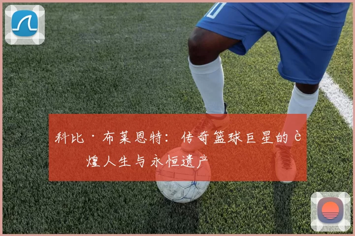 科比·布莱恩特：传奇篮球巨星的辉煌人生与永恒遗产