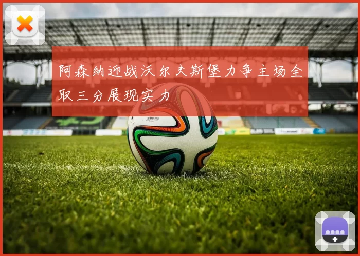 阿森纳迎战沃尔夫斯堡力争主场全取三分展现实力