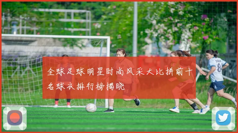 全球足球明星时尚风采大比拼前十名球衣排行榜揭晓