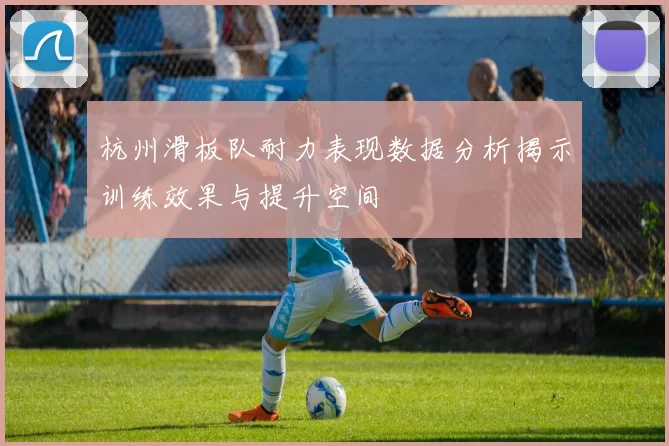 杭州滑板队耐力表现数据分析揭示训练效果与提升空间