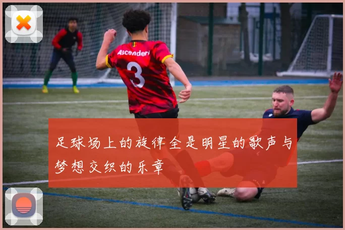 足球场上的旋律全是明星的歌声与梦想交织的乐章