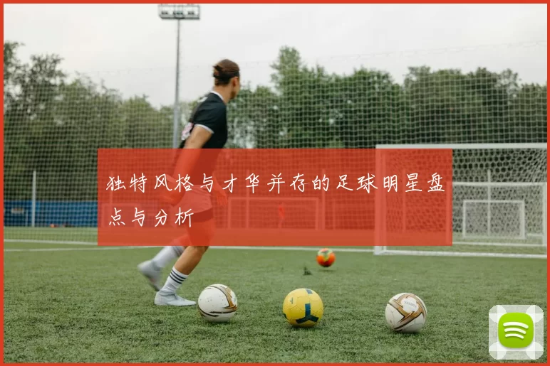 独特风格与才华并存的足球明星盘点与分析
