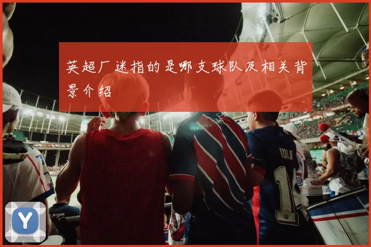 英超厂迷指的是哪支球队及相关背景介绍
