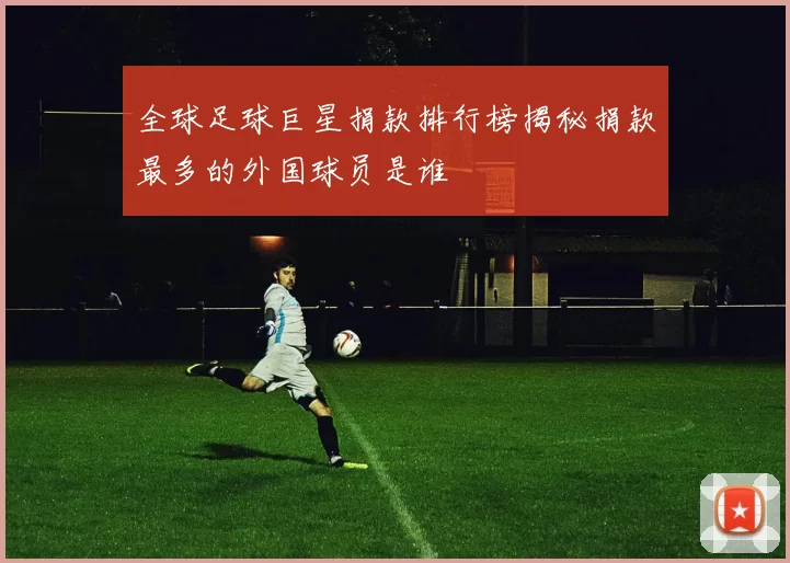 全球足球巨星捐款排行榜揭秘捐款最多的外国球员是谁