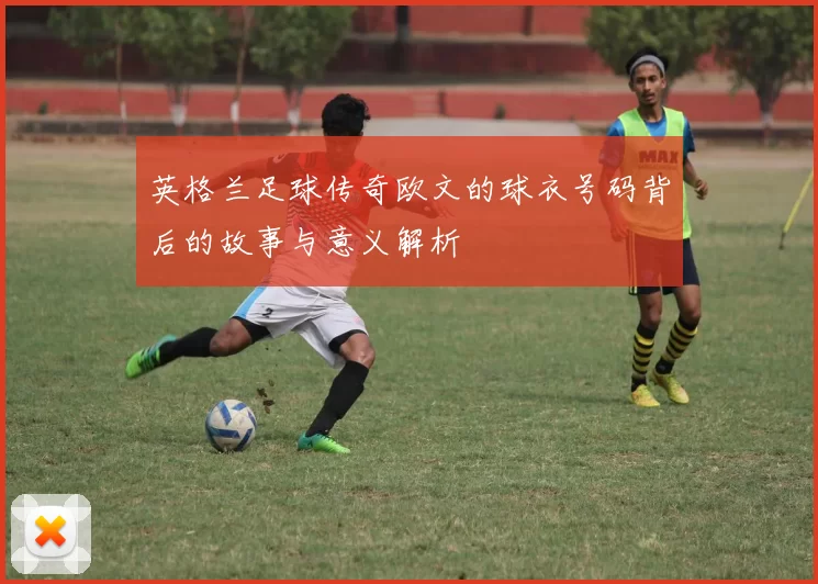 英格兰足球传奇欧文的球衣号码背后的故事与意义解析