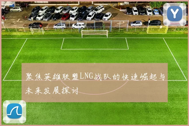 聚焦英雄联盟LNG战队的快速崛起与未来发展探讨