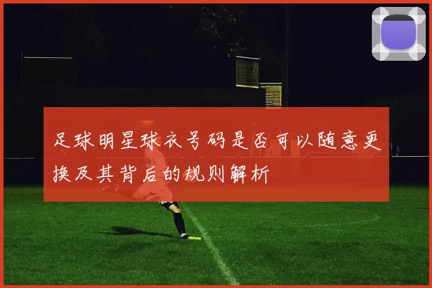 足球明星球衣号码是否可以随意更换及其背后的规则解析