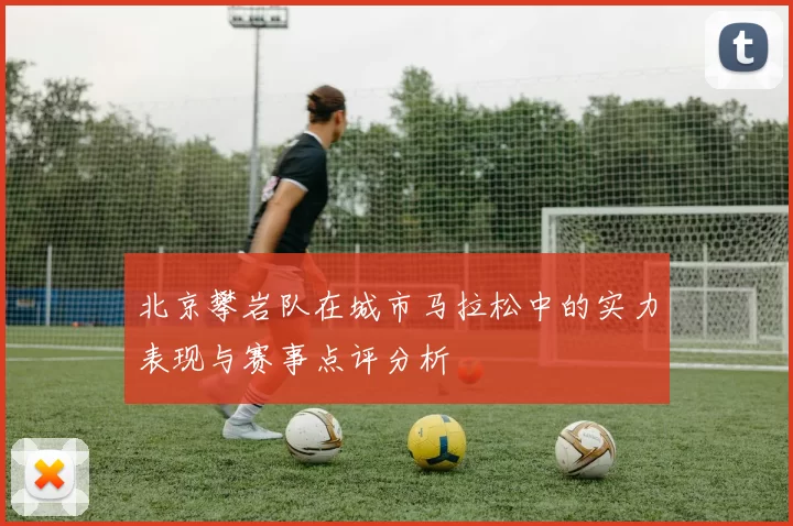 北京攀岩队在城市马拉松中的实力表现与赛事点评分析