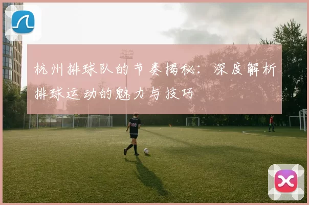 杭州排球队的节奏揭秘：深度解析排球运动的魅力与技巧