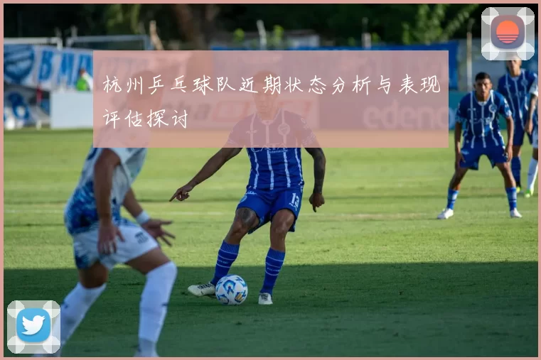 杭州乒乓球队近期状态分析与表现评估探讨