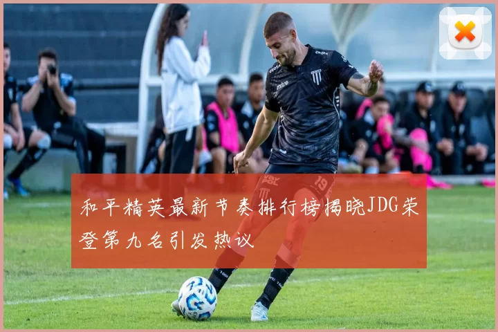 和平精英最新节奏排行榜揭晓JDG荣登第九名引发热议